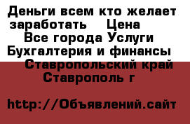 Деньги всем кто желает заработать. › Цена ­ 500 - Все города Услуги » Бухгалтерия и финансы   . Ставропольский край,Ставрополь г.